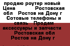 продаю роутер новый › Цена ­ 1 000 - Ростовская обл., Ростов-на-Дону г. Сотовые телефоны и связь » Продам аксессуары и запчасти   . Ростовская обл.,Ростов-на-Дону г.